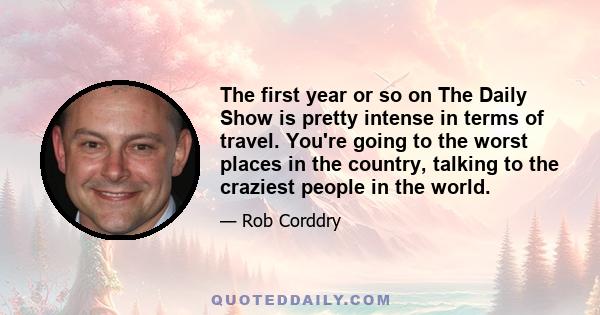 The first year or so on The Daily Show is pretty intense in terms of travel. You're going to the worst places in the country, talking to the craziest people in the world.