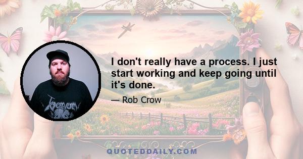 I don't really have a process. I just start working and keep going until it's done.