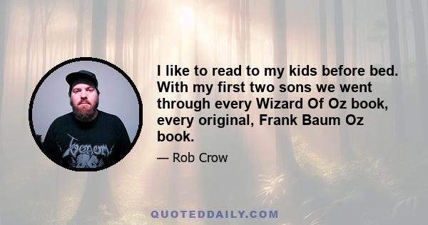 I like to read to my kids before bed. With my first two sons we went through every Wizard Of Oz book, every original, Frank Baum Oz book.