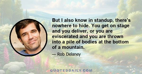 But I also know in standup, there's nowhere to hide. You get on stage and you deliver, or you are eviscerated and you are thrown into a pile of bodies at the bottom of a mountain.