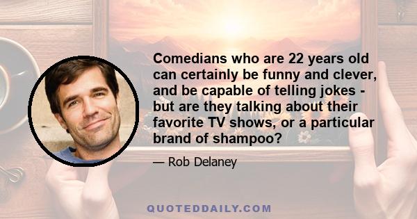 Comedians who are 22 years old can certainly be funny and clever, and be capable of telling jokes - but are they talking about their favorite TV shows, or a particular brand of shampoo?