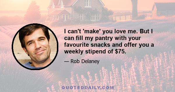 I can't 'make' you love me. But I can fill my pantry with your favourite snacks and offer you a weekly stipend of $75.