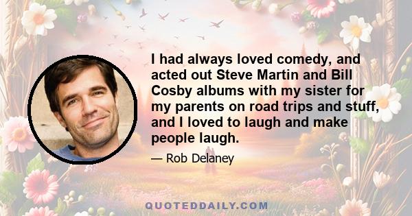 I had always loved comedy, and acted out Steve Martin and Bill Cosby albums with my sister for my parents on road trips and stuff, and I loved to laugh and make people laugh.