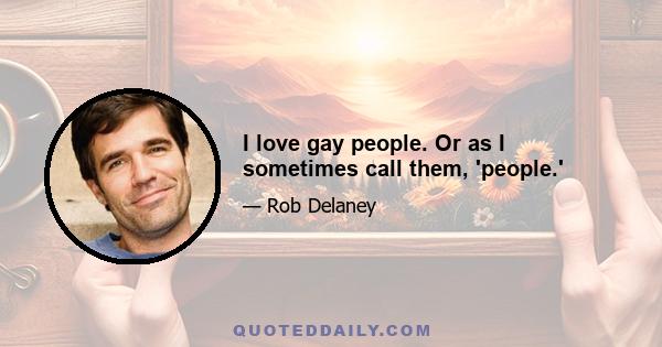 I love gay people. Or as I sometimes call them, 'people.'