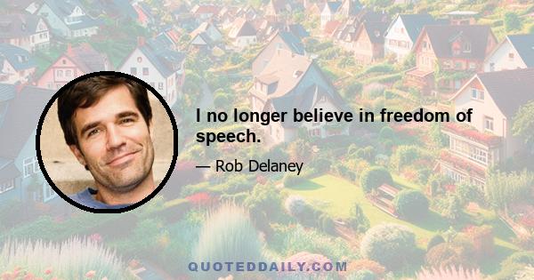 I no longer believe in freedom of speech.