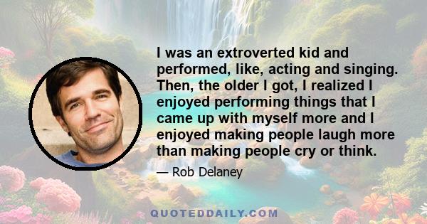 I was an extroverted kid and performed, like, acting and singing. Then, the older I got, I realized I enjoyed performing things that I came up with myself more and I enjoyed making people laugh more than making people