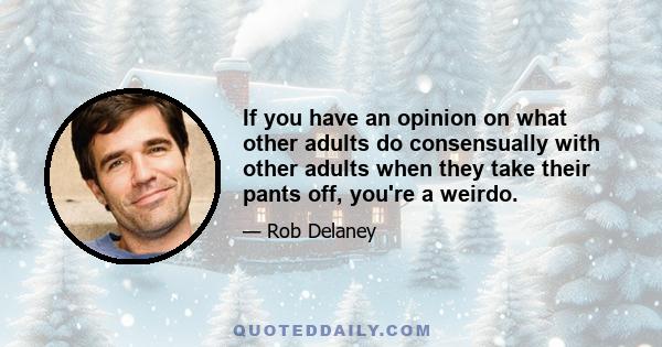 If you have an opinion on what other adults do consensually with other adults when they take their pants off, you're a weirdo.