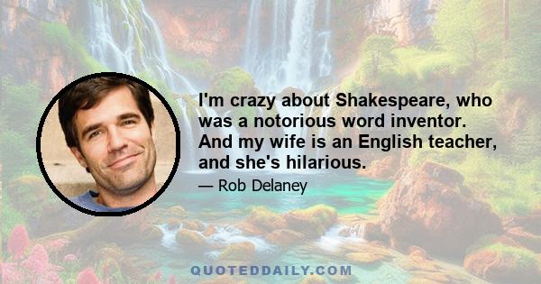 I'm crazy about Shakespeare, who was a notorious word inventor. And my wife is an English teacher, and she's hilarious.