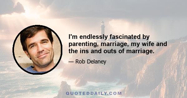 I'm endlessly fascinated by parenting, marriage, my wife and the ins and outs of marriage.