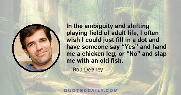 In the ambiguity and shifting playing field of adult life, I often wish I could just fill in a dot and have someone say “Yes” and hand me a chicken leg, or “No” and slap me with an old fish.