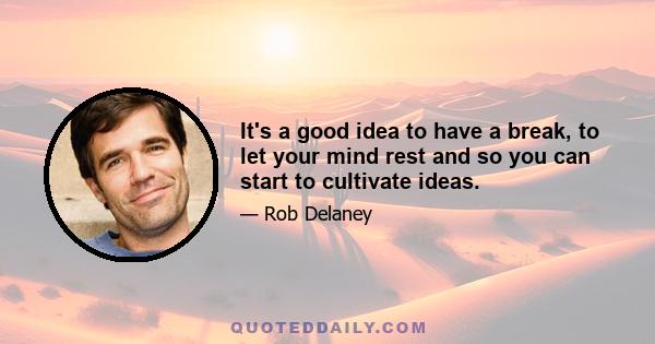 It's a good idea to have a break, to let your mind rest and so you can start to cultivate ideas.