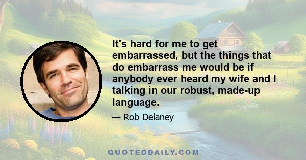 It's hard for me to get embarrassed, but the things that do embarrass me would be if anybody ever heard my wife and I talking in our robust, made-up language.