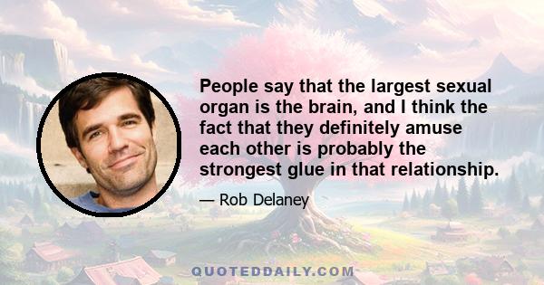 People say that the largest sexual organ is the brain, and I think the fact that they definitely amuse each other is probably the strongest glue in that relationship.