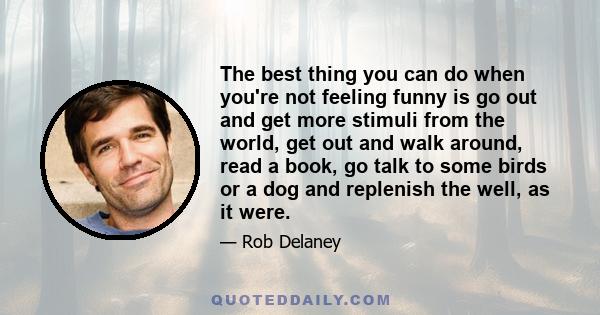 The best thing you can do when you're not feeling funny is go out and get more stimuli from the world, get out and walk around, read a book, go talk to some birds or a dog and replenish the well, as it were.