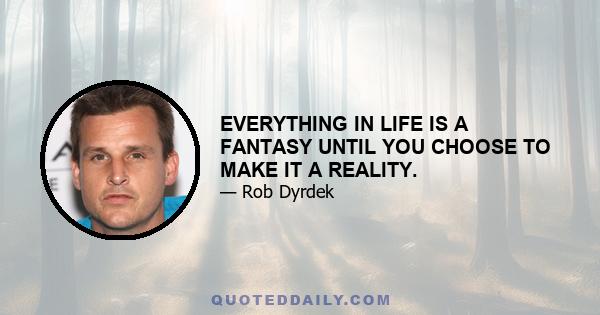 EVERYTHING IN LIFE IS A FANTASY UNTIL YOU CHOOSE TO MAKE IT A REALITY.