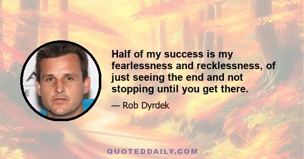 Half of my success is my fearlessness and recklessness, of just seeing the end and not stopping until you get there.