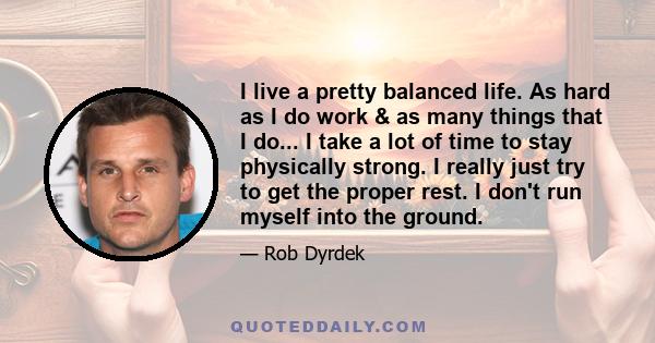 I live a pretty balanced life. As hard as I do work & as many things that I do... I take a lot of time to stay physically strong. I really just try to get the proper rest. I don't run myself into the ground.