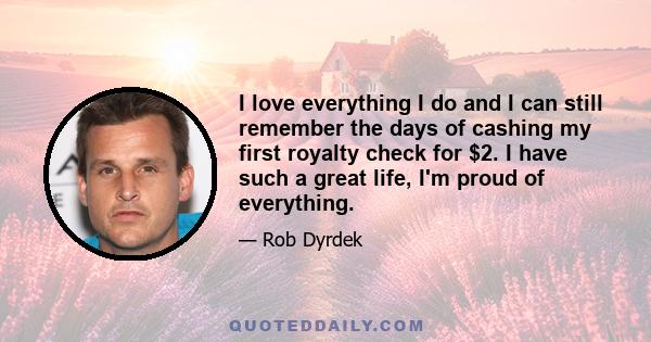 I love everything I do and I can still remember the days of cashing my first royalty check for $2. I have such a great life, I'm proud of everything.