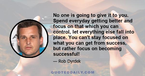 No one is going to give it to you. Spend everyday getting better and focus on that which you can control, let everything else fall into place. You can't stay focused on what you can get from success, but rather focus on 