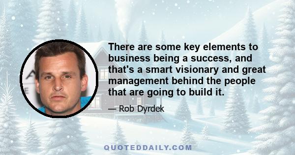 There are some key elements to business being a success, and that's a smart visionary and great management behind the people that are going to build it.