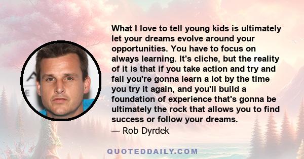 What I love to tell young kids is ultimately let your dreams evolve around your opportunities. You have to focus on always learning. It's cliche, but the reality of it is that if you take action and try and fail you're