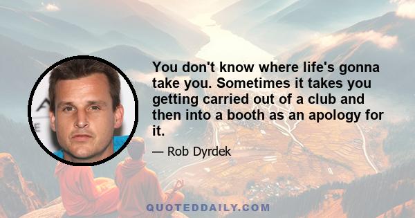 You don't know where life's gonna take you. Sometimes it takes you getting carried out of a club and then into a booth as an apology for it.