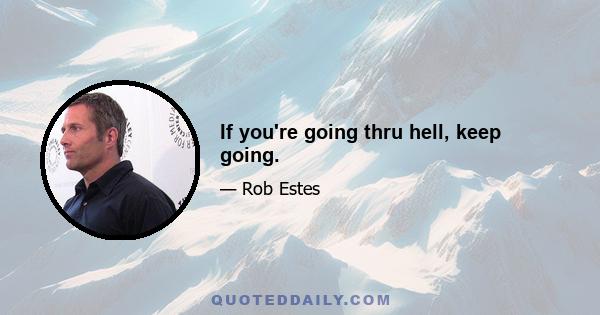 If you're going thru hell, keep going.