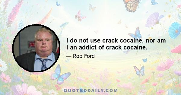 I do not use crack cocaine, nor am I an addict of crack cocaine.