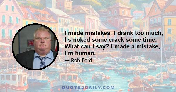 I made mistakes, I drank too much, I smoked some crack some time. What can I say? I made a mistake, I’m human.