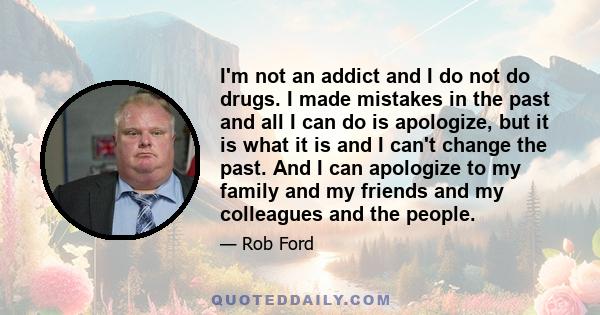 I'm not an addict and I do not do drugs. I made mistakes in the past and all I can do is apologize, but it is what it is and I can't change the past. And I can apologize to my family and my friends and my colleagues and 