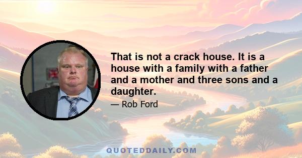 That is not a crack house. It is a house with a family with a father and a mother and three sons and a daughter.