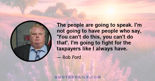 The people are going to speak. I'm not going to have people who say, 'You can't do this, you can't do that'. I'm going to fight for the taxpayers like I always have.