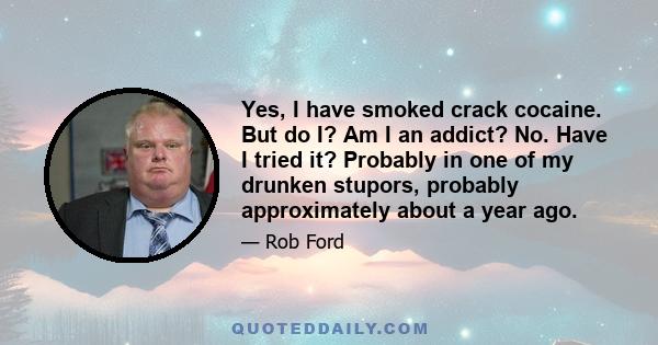 Yes, I have smoked crack cocaine. But do I? Am I an addict? No. Have I tried it? Probably in one of my drunken stupors, probably approximately about a year ago.