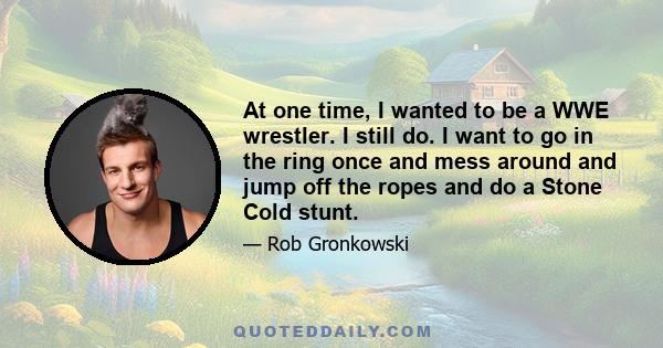 At one time, I wanted to be a WWE wrestler. I still do. I want to go in the ring once and mess around and jump off the ropes and do a Stone Cold stunt.