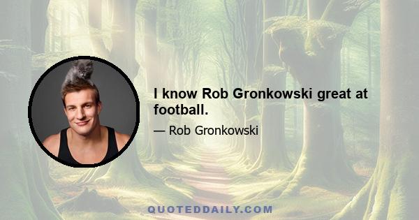 I know Rob Gronkowski great at football.