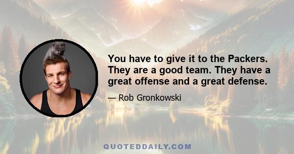 You have to give it to the Packers. They are a good team. They have a great offense and a great defense.