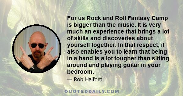 For us Rock and Roll Fantasy Camp is bigger than the music. It is very much an experience that brings a lot of skills and discoveries about yourself together. In that respect, it also enables you to learn that being in