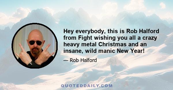 Hey everybody, this is Rob Halford from Fight wishing you all a crazy heavy metal Christmas and an insane, wild manic New Year!