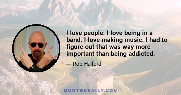 I love people. I love being in a band. I love making music. I had to figure out that was way more important than being addicted.