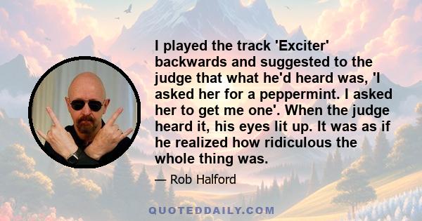 I played the track 'Exciter' backwards and suggested to the judge that what he'd heard was, 'I asked her for a peppermint. I asked her to get me one'. When the judge heard it, his eyes lit up. It was as if he realized