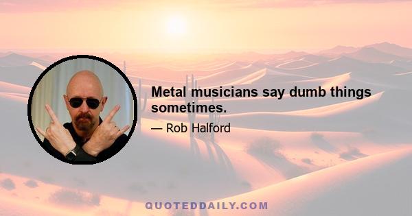 Metal musicians say dumb things sometimes.