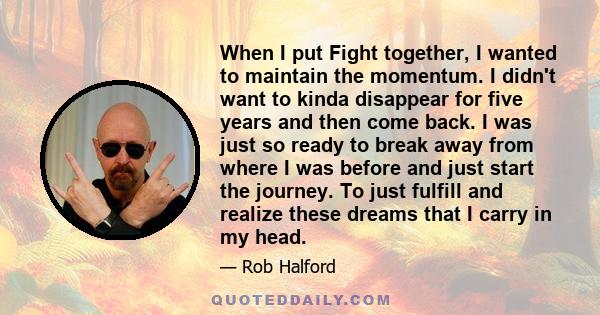 When I put Fight together, I wanted to maintain the momentum. I didn't want to kinda disappear for five years and then come back. I was just so ready to break away from where I was before and just start the journey. To