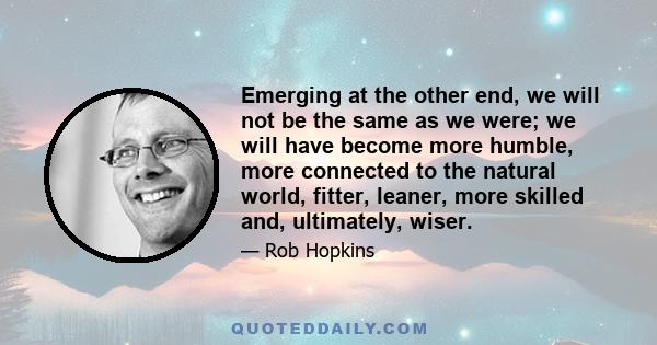 Emerging at the other end, we will not be the same as we were; we will have become more humble, more connected to the natural world, fitter, leaner, more skilled and, ultimately, wiser.