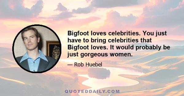 Bigfoot loves celebrities. You just have to bring celebrities that Bigfoot loves. It would probably be just gorgeous women.