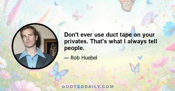 Don't ever use duct tape on your privates. That's what I always tell people.