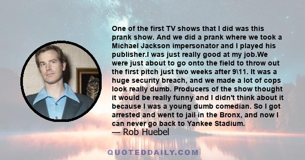 One of the first TV shows that I did was this prank show. And we did a prank where we took a Michael Jackson impersonator and I played his publisher.I was just really good at my job.We were just about to go onto the