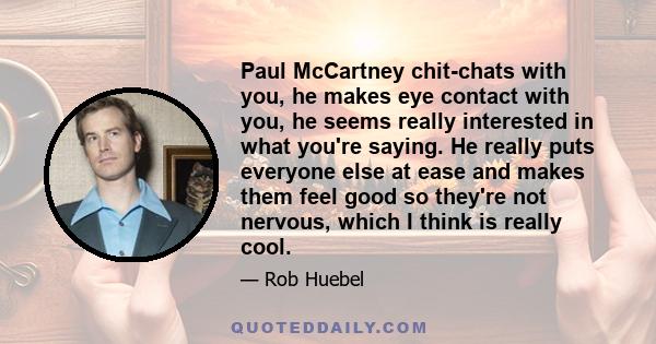 Paul McCartney chit-chats with you, he makes eye contact with you, he seems really interested in what you're saying. He really puts everyone else at ease and makes them feel good so they're not nervous, which I think is 