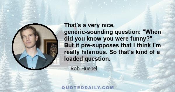 That's a very nice, generic-sounding question: When did you know you were funny? But it pre-supposes that I think I'm really hilarious. So that's kind of a loaded question.