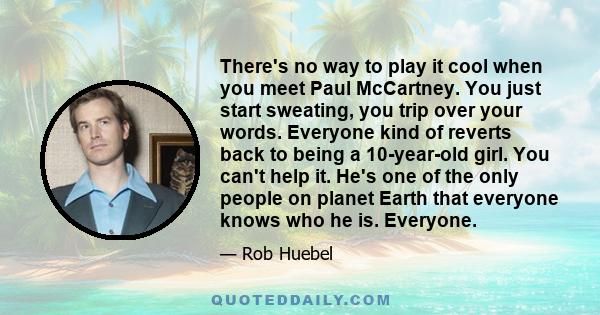 There's no way to play it cool when you meet Paul McCartney. You just start sweating, you trip over your words. Everyone kind of reverts back to being a 10-year-old girl. You can't help it. He's one of the only people
