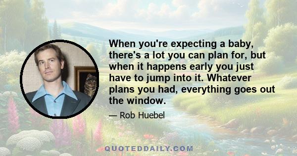 When you're expecting a baby, there's a lot you can plan for, but when it happens early you just have to jump into it. Whatever plans you had, everything goes out the window.